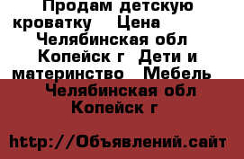 Продам детскую кроватку. › Цена ­ 1 000 - Челябинская обл., Копейск г. Дети и материнство » Мебель   . Челябинская обл.,Копейск г.